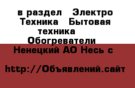  в раздел : Электро-Техника » Бытовая техника »  » Обогреватели . Ненецкий АО,Несь с.